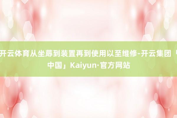 开云体育从坐蓐到装置再到使用以至维修-开云集团「中国」Kai 开云体育从坐蓐到装置再到使用以至维修-开云集团「中国」Kai