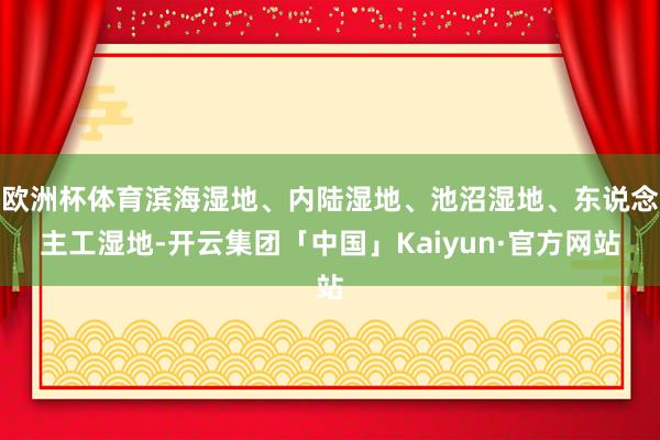 欧洲杯体育滨海湿地、内陆湿地、池沼湿地、东说念主工湿地-开云