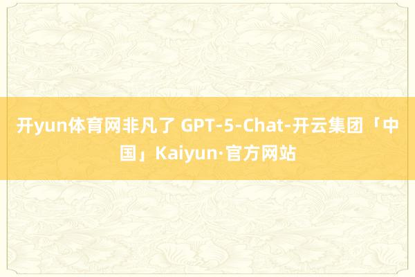 开yun体育网非凡了 GPT-5-Chat-开云集团「中国」 开yun体育网非凡了 GPT-5-Chat-开云集团「中国」