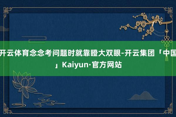 开云体育念念考问题时就靠瞪大双眼-开云集团「中国」Kaiyu 开云体育念念考问题时就靠瞪大双眼-开云集团「中国」Kaiyu