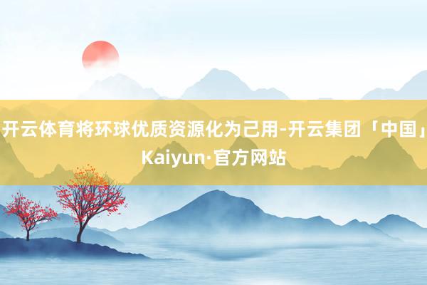 开云体育将环球优质资源化为己用-开云集团「中国」Kaiyun