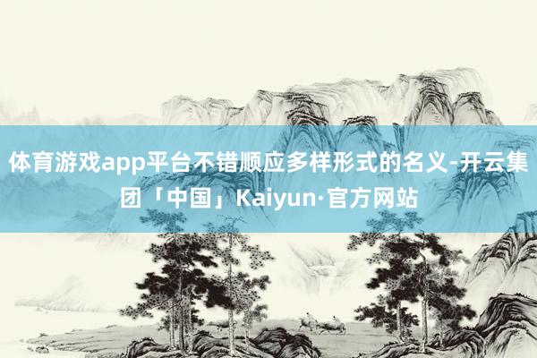 体育游戏app平台不错顺应多样形式的名义-开云集团「中国」K 体育游戏app平台不错顺应多样形式的名义-开云集团「中国」K