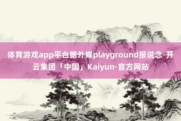 体育游戏app平台据外媒playground报说念-开云集团