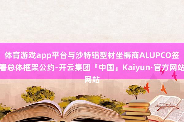 体育游戏app平台与沙特铝型材坐褥商ALUPCO签署总体框架