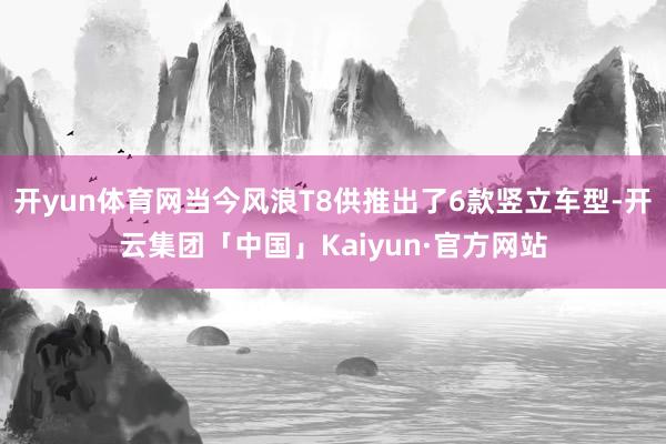 开yun体育网当今风浪T8供推出了6款竖立车型-开云集团「中国」Kaiyun·官方网站