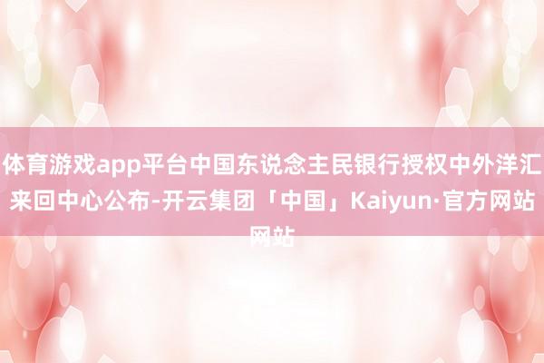 体育游戏app平台中国东说念主民银行授权中外洋汇来回中心公布