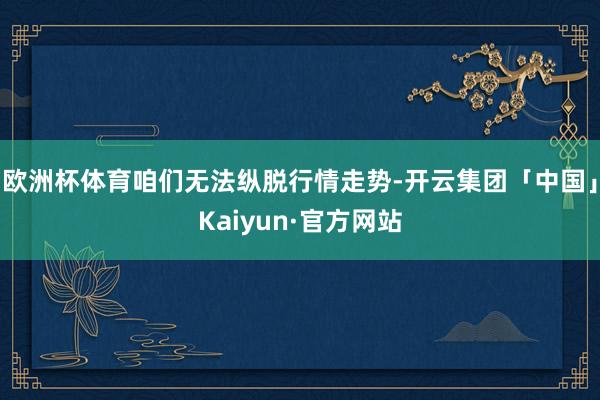 欧洲杯体育咱们无法纵脱行情走势-开云集团「中国」Kaiyun