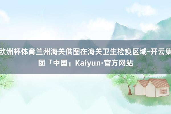 欧洲杯体育兰州海关供图在海关卫生检疫区域-开云集团「中国」Kaiyun·官方网站