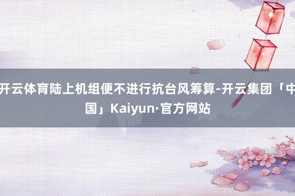 开云体育陆上机组便不进行抗台风筹算-开云集团「中国」Kaiy