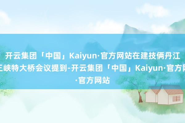 开云集团「中国」Kaiyun·官方网站在建技俩丹江小三峡特大