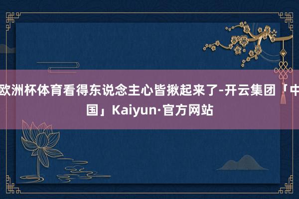 欧洲杯体育看得东说念主心皆揪起来了-开云集团「中国」Kaiyun·官方网站