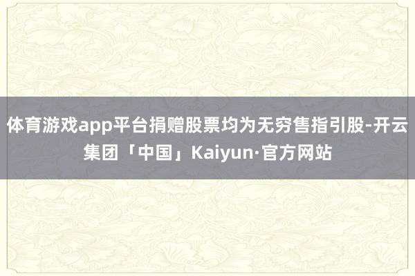 体育游戏app平台捐赠股票均为无穷售指引股-开云集团「中国」