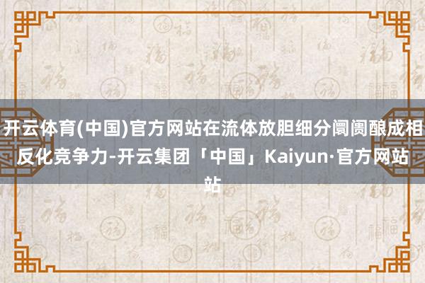 开云体育(中国)官方网站在流体放胆细分阛阓酿成相反化竞争力-