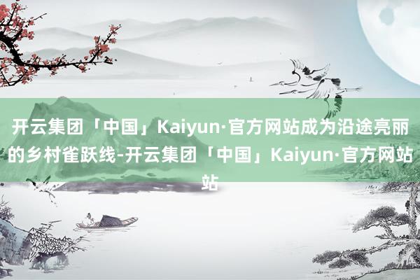 开云集团「中国」Kaiyun·官方网站成为沿途亮丽的乡村雀跃
