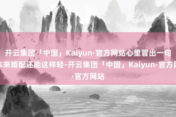 开云集团「中国」Kaiyun·官方网站心里冒出一句：本来婚配