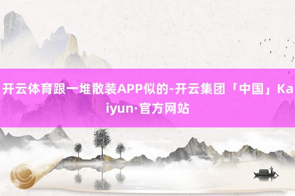 开云体育跟一堆散装APP似的-开云集团「中国」Kaiyun·
