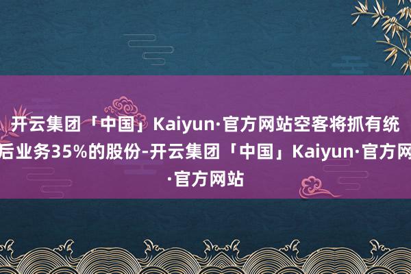 开云集团「中国」Kaiyun·官方网站空客将抓有统一后业务35%的股份-开云集团「中国」Kaiyun·官方网站