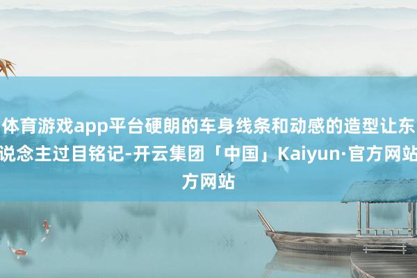 体育游戏app平台硬朗的车身线条和动感的造型让东说念主过目铭