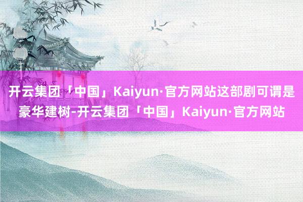 开云集团「中国」Kaiyun·官方网站这部剧可谓是豪华建树-