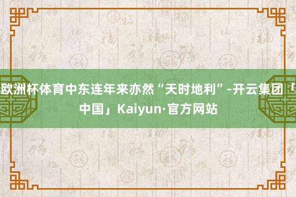 欧洲杯体育中东连年来亦然“天时地利”-开云集团「中国」Kaiyun·官方网站