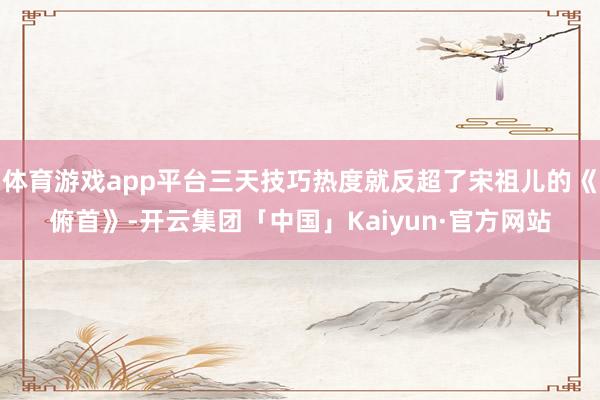 体育游戏app平台三天技巧热度就反超了宋祖儿的《俯首》-开云