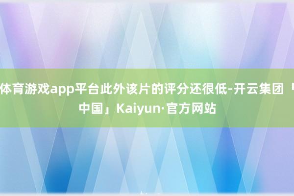 体育游戏app平台此外该片的评分还很低-开云集团「中国」Kaiyun·官方网站