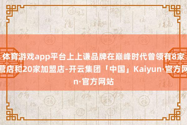 体育游戏app平台上上谦品牌在巅峰时代曾领有8家直营店和20家加盟店-开云集团「中国」Kaiyun·官方网站
