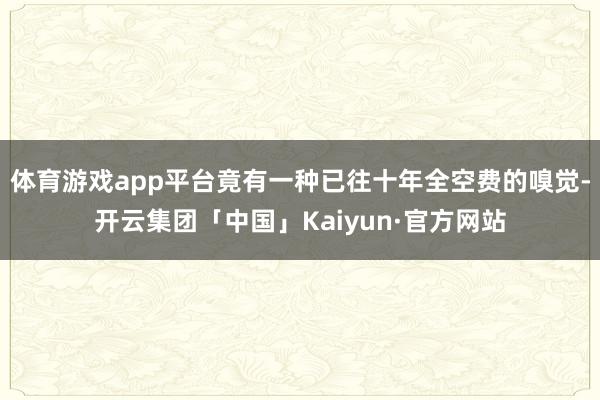 体育游戏app平台竟有一种已往十年全空费的嗅觉-开云集团「中