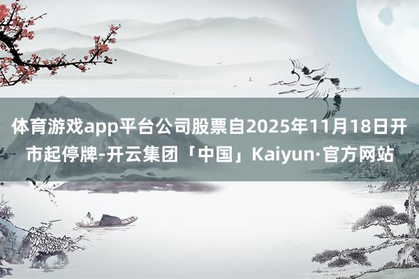 体育游戏app平台公司股票自2025年11月18日开市起停牌-开云集团「中国」Kaiyun·官方网站