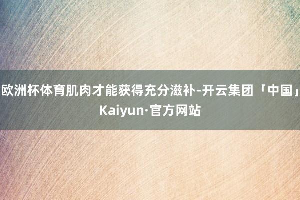欧洲杯体育肌肉才能获得充分滋补-开云集团「中国」Kaiyun