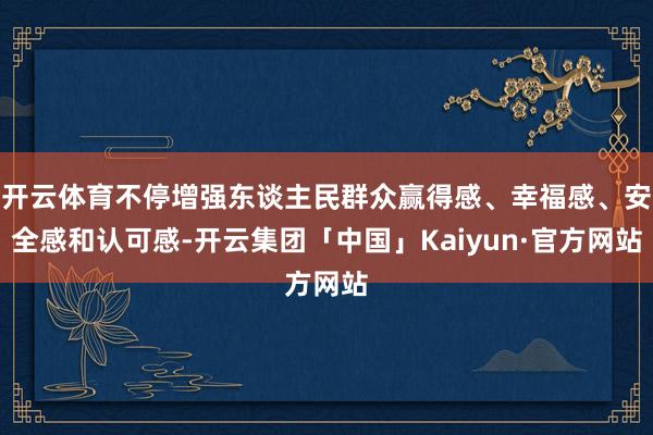 开云体育不停增强东谈主民群众赢得感、幸福感、安全感和认可感-