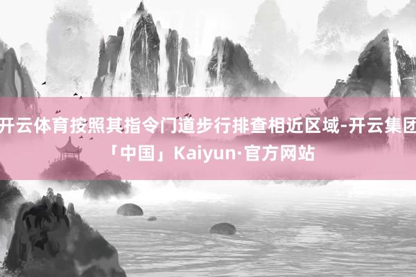 开云体育按照其指令门道步行排查相近区域-开云集团「中国」Kaiyun·官方网站