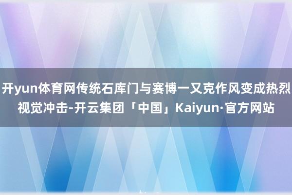 开yun体育网传统石库门与赛博一又克作风变成热烈视觉冲击-开