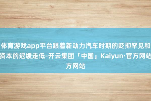 体育游戏app平台跟着新动力汽车时期的贬抑罕见和资本的迟缓走