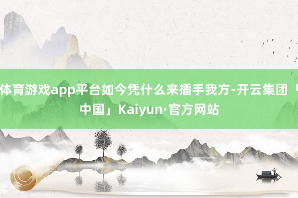 体育游戏app平台如今凭什么来插手我方-开云集团「中国」Kaiyun·官方网站