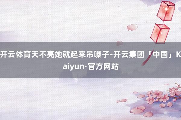 开云体育天不亮她就起来吊嗓子-开云集团「中国」Kaiyun·