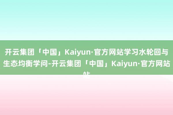 开云集团「中国」Kaiyun·官方网站学习水轮回与生态均衡学