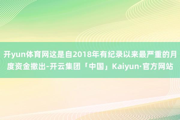 开yun体育网这是自2018年有纪录以来最严重的月度资金撤出