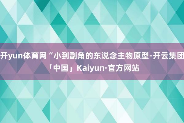 开yun体育网“小到副角的东说念主物原型-开云集团「中国」K