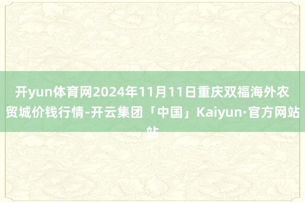 开yun体育网2024年11月11日重庆双福海外农贸城价钱行