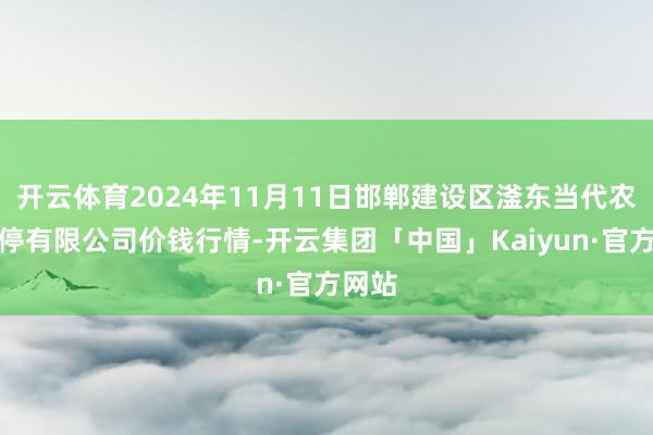 开云体育2024年11月11日邯郸建设区滏东当代农业不停有限