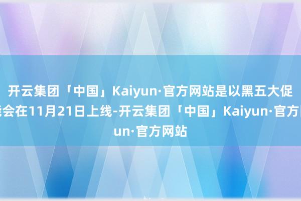 开云集团「中国」Kaiyun·官方网站是以黑五大促可能会在1