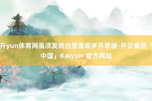 开yun体育网虽须发斑白显显现岁月思绪-开云集团「中国」Kaiyun·官方网站