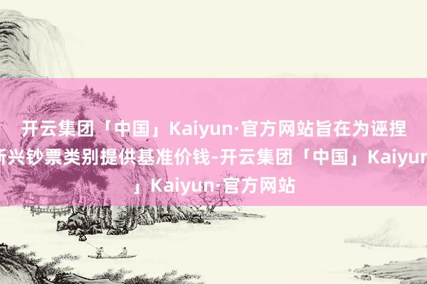 开云集团「中国」Kaiyun·官方网站旨在为诬捏钞票这一新兴钞票类别提供基准价钱-开云集团「中国」Kaiyun·官方网站