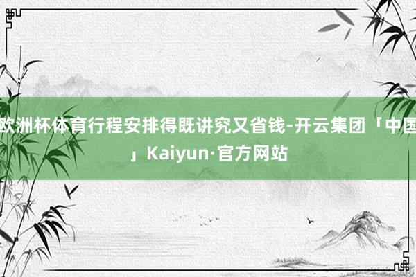 欧洲杯体育行程安排得既讲究又省钱-开云集团「中国」Kaiyu