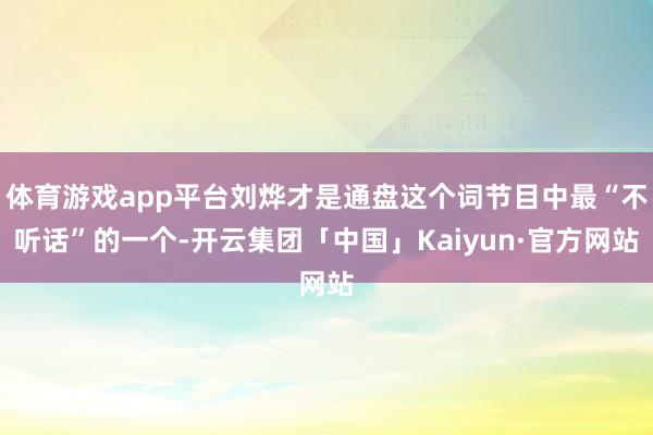体育游戏app平台刘烨才是通盘这个词节目中最“不听话”的一个-开云集团「中国」Kaiyun·官方网站