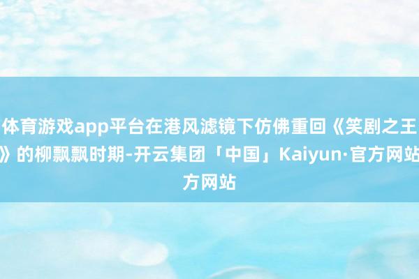 体育游戏app平台在港风滤镜下仿佛重回《笑剧之王》的柳飘飘时期-开云集团「中国」Kaiyun·官方网站