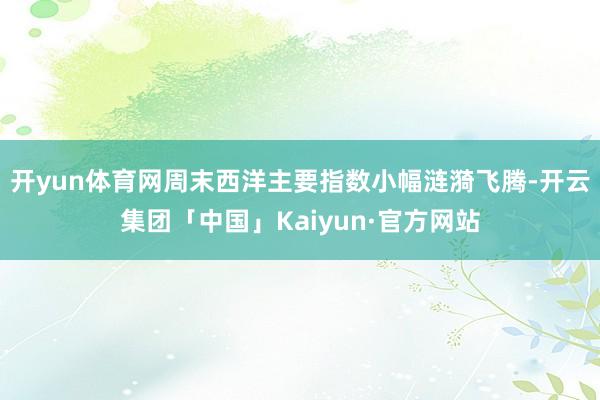 开yun体育网周末西洋主要指数小幅涟漪飞腾-开云集团「中国」Kaiyun·官方网站