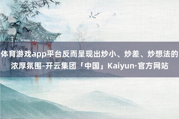 体育游戏app平台反而呈现出炒小、炒差、炒想法的浓厚氛围-开云集团「中国」Kaiyun·官方网站