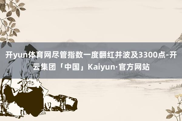 开yun体育网尽管指数一度翻红并波及3300点-开云集团「中国」Kaiyun·官方网站